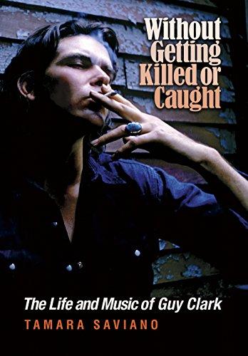 Without Getting Killed or Caught: The Life and Music of Guy Clark (John and Robin Dickson Series in Texas Music, sponsored by the Center for Texas Music History, Texas State University)