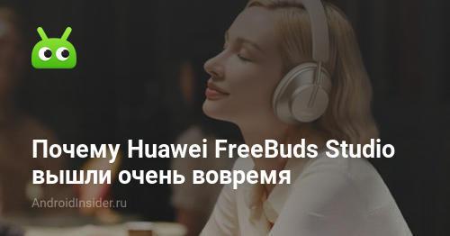 Почему Huawei FreeBuds Studio вышли очень вовремя
