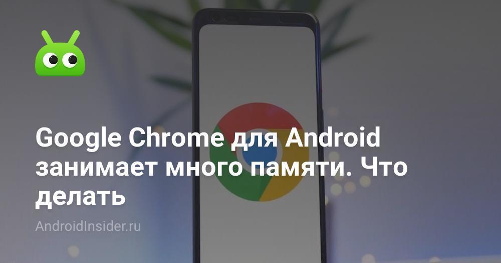 Google Chrome для Android занимает много памяти. Что делать