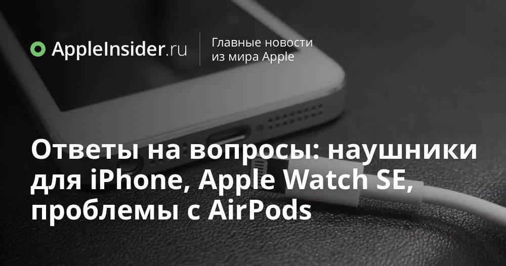Ответы на вопросы: наушники для iPhone, Apple Watch SE, проблемы с AirPods