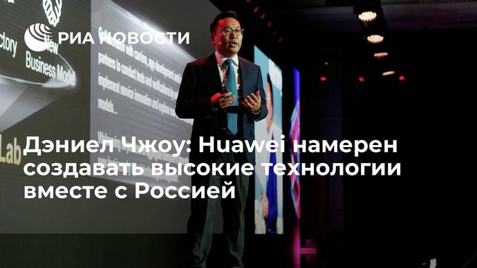 Дэниел Чжоу: Huawei намерен создавать высокие технологии вместе с Россией