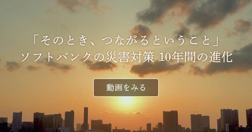 "at that time, linked together." over the past 10 years since the East Japan earthquake, Softbank Corp. 's evolving disaster response-to bring IT closer to the side. Softbank Corp. News