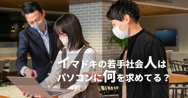 イマドキの“若手社会人”が冬ボーナスで買うべきPCって？緊急座談会で調査してみた 社会人の初パソコン、ベストな購入タイミングは？ パソコンの使用用途は？ 購入時に重視するポイントは？ コロナ前後でパソコン選びに変化はあった？