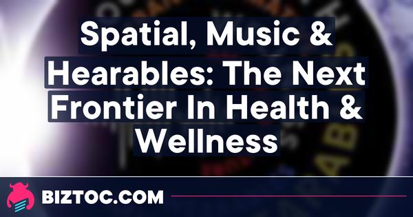 Spatial, Music & Hearables: The Next Frontier In Health & Wellness
