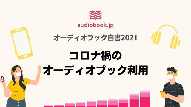 コロナ禍で３割が「オーディオブックの利用増えた」と回答 。自粛疲れで“目疲れ”人が増加し、「耳時間」に注目集まる＜オーディオブック白書2021＞