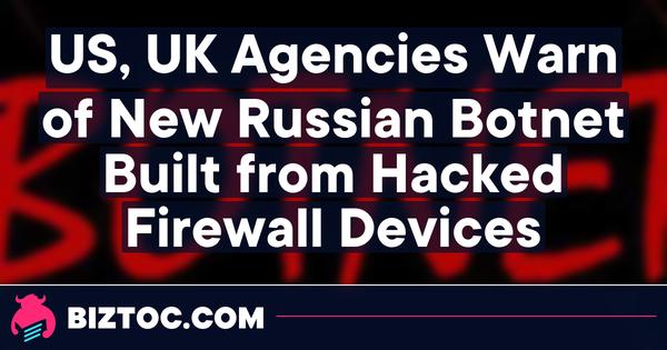 U.S., U.K. Agencies Warn of New Russian Botnet Built from Hacked Firewall Devices 
