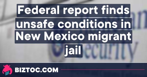 Federal report finds unsafe conditions in New Mexico migrant jail 
