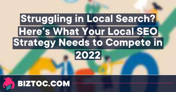 Struggling in Local Search? Here's What Your Local SEO Strategy Needs to Compete in 2022. 