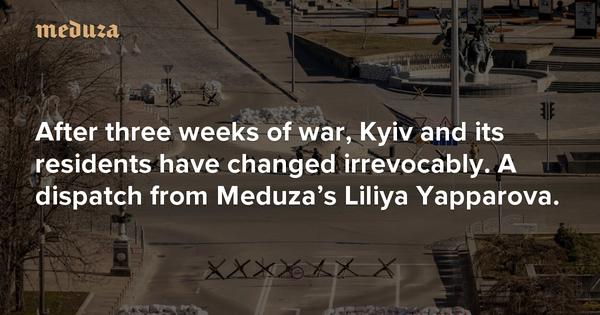 ‘They’re already on their way’ After three weeks of war, Kyiv and its residents have changed irrevocably. A dispatch from Meduza’s Liliya Yapparova.