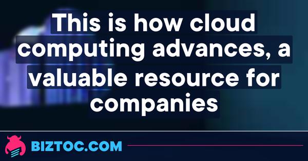 This is how cloud computing advances, a valuable resource for companies 